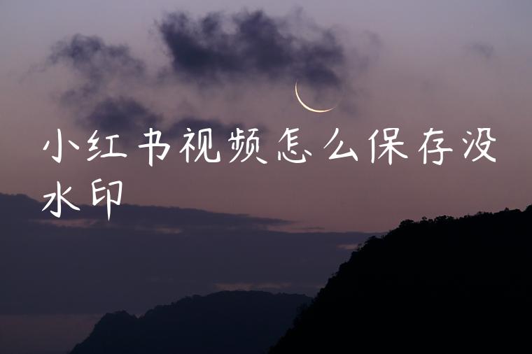 小红书视频怎么保存没水印 小红书视频怎么保存没水印