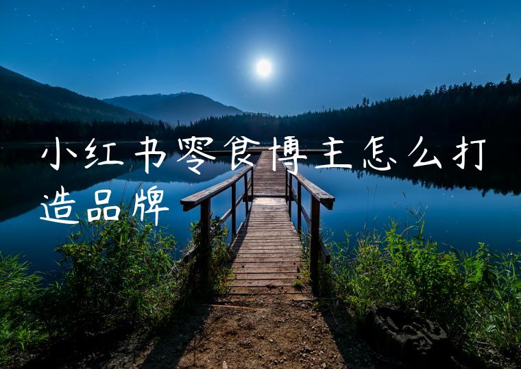 小红书零食博主怎么打造品牌