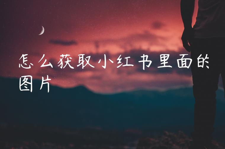 怎么获取小红书里面的图片 怎么获取小红书里面的图片