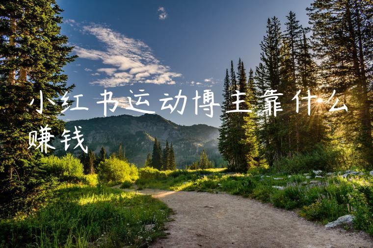 小红书运动博主靠什么赚钱 小红书运动博主靠什么赚钱