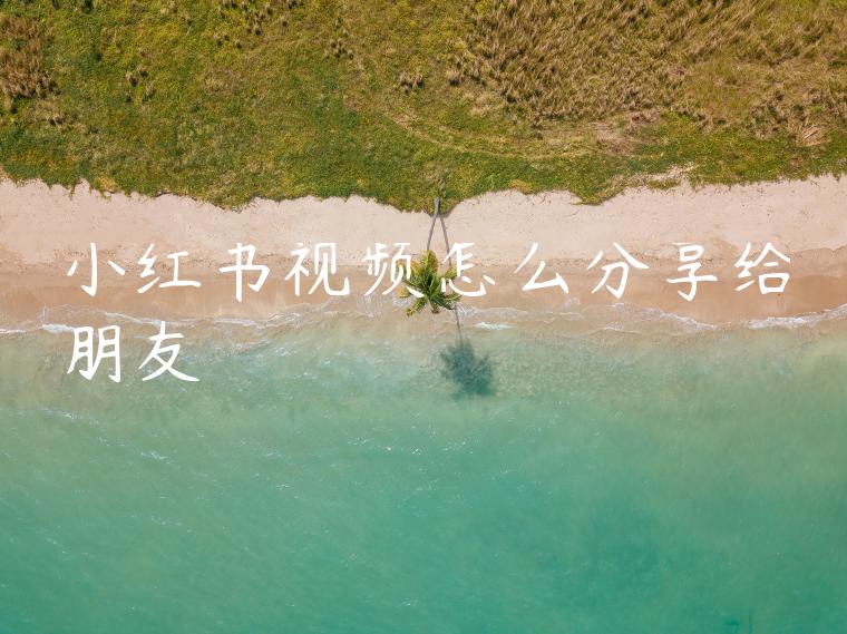 小红书视频怎么分享给朋友