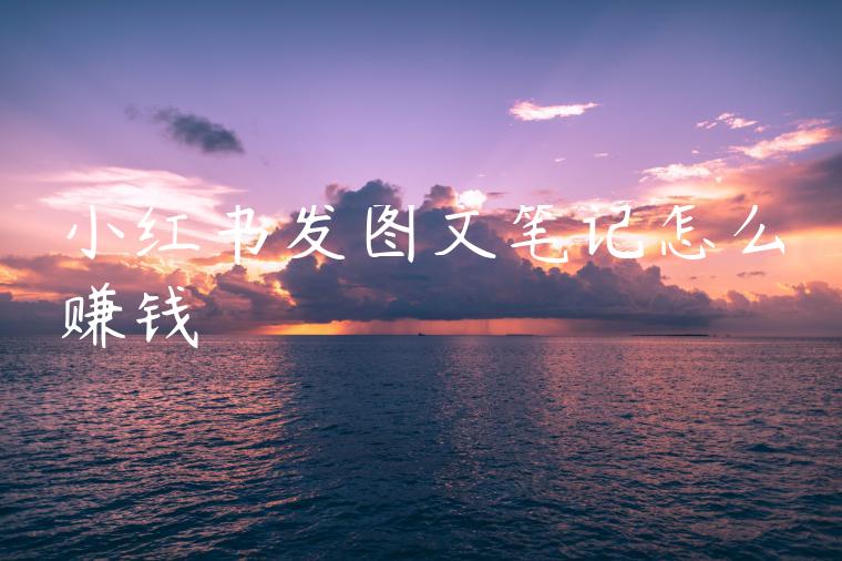 小红书发图文笔记怎么赚钱 小红书发图文笔记怎么赚钱