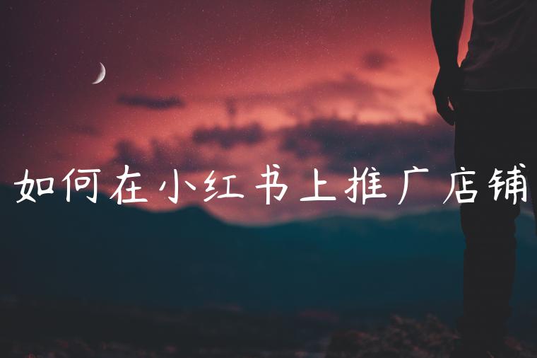 如何在小红书上推广店铺 如何在小红书上推广店铺