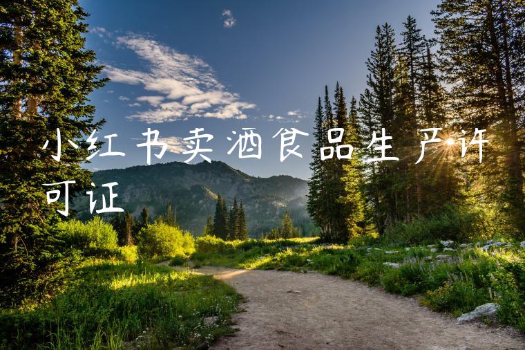 小红书卖酒食品生产许可证 小红书卖酒食品生产许可证