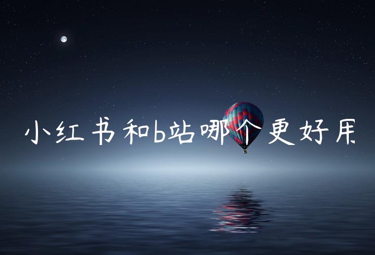 小红书和b站哪个更好用 小红书和b站哪个更好用