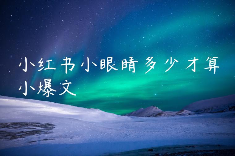 小红书小眼睛多少才算小爆文 小红书小眼睛多少才算小爆文