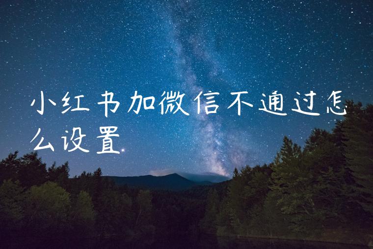 小红书加微信不通过怎么设置 小红书加微信不通过怎么设置