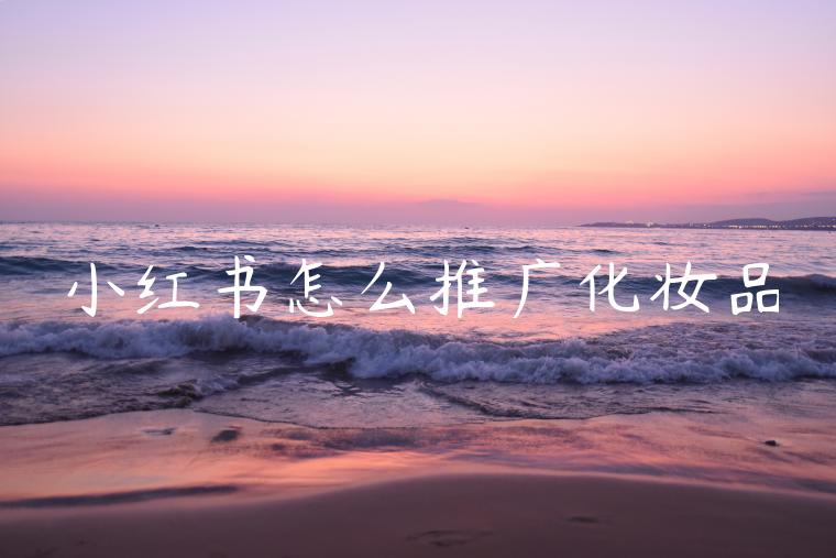 小红书怎么推广化妆品 小红书怎么推广化妆品