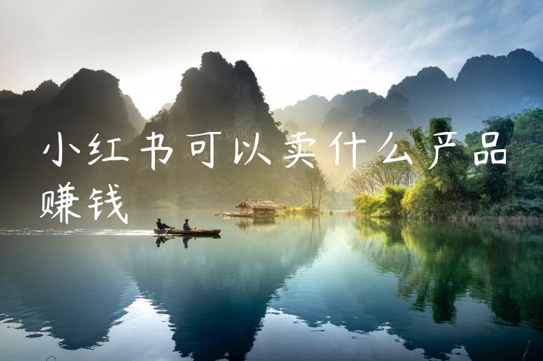 小红书可以卖什么产品赚钱