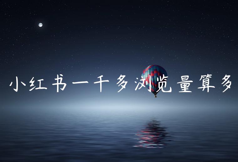 小红书一千多浏览量算多 小红书一千多浏览量算多
