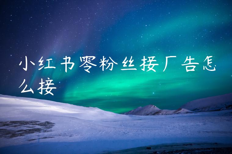 小红书零粉丝接广告怎么接 小红书零粉丝接广告怎么接