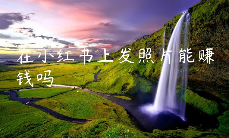 在小红书上发照片能赚钱吗