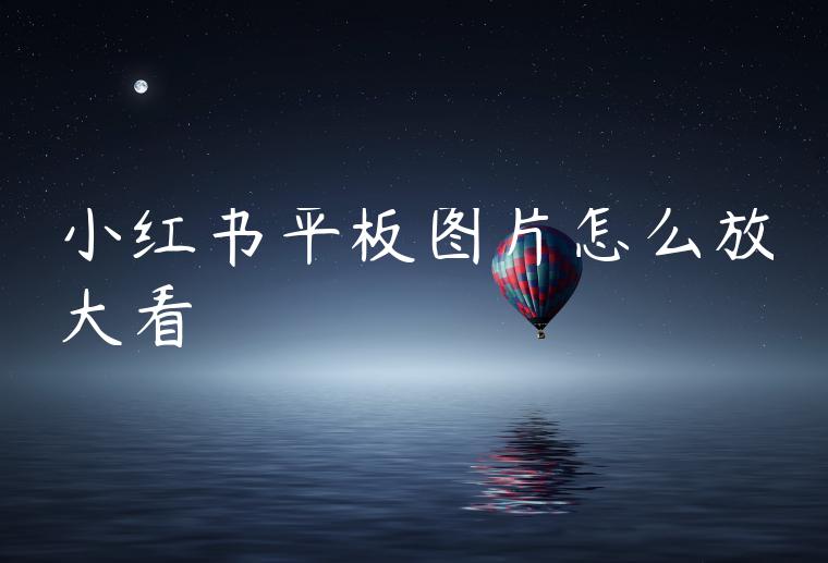 小红书平板图片怎么放大看 小红书平板图片怎么放大看