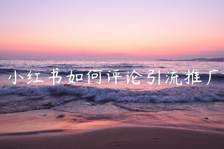 小红书如何评论引流推广 小红书如何评论引流推广