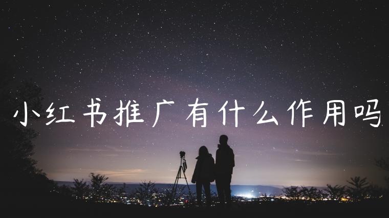 小红书推广有什么作用吗 小红书推广有什么作用吗