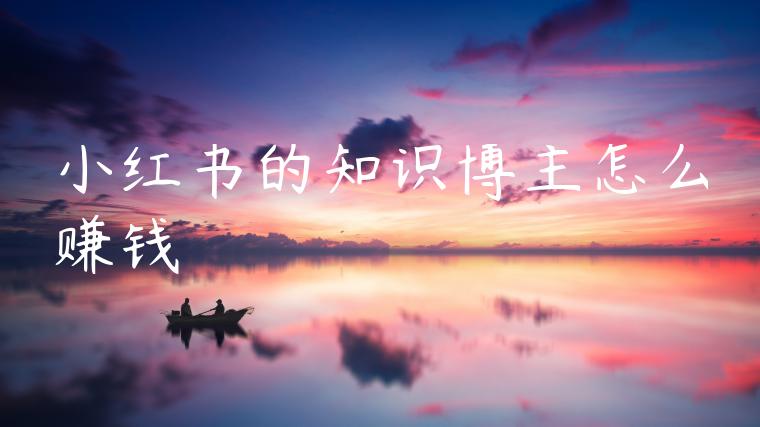 小红书的知识博主怎么赚钱
