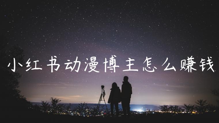 小红书动漫博主怎么赚钱 小红书动漫博主怎么赚钱