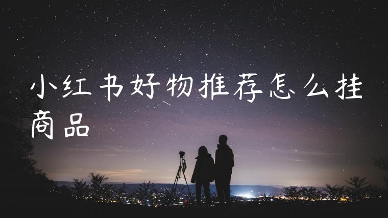 小红书好物推荐怎么挂商品