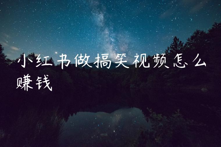 小红书做搞笑视频怎么赚钱 小红书做搞笑视频怎么赚钱