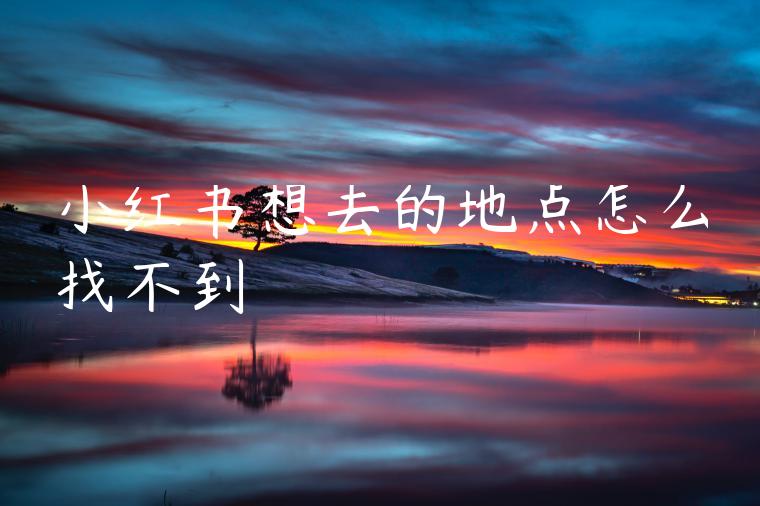 小红书想去的地点怎么找不到