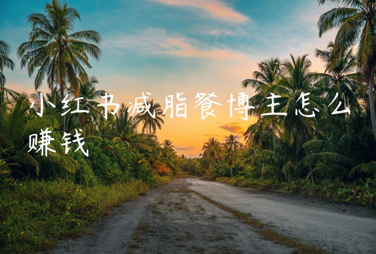 小红书减脂餐博主怎么赚钱 小红书减脂餐博主怎么赚钱