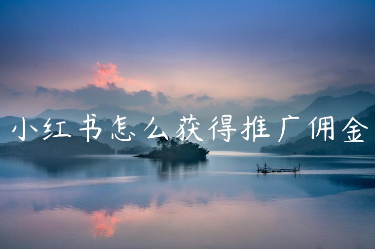 小红书怎么获得推广佣金 小红书怎么获得推广佣金