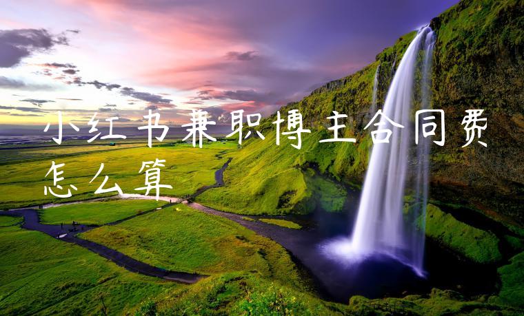 小红书兼职博主合同费怎么算 小红书兼职博主合同费怎么算