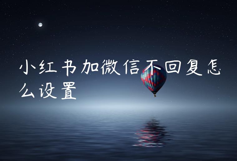 小红书加微信不回复怎么设置 小红书加微信不回复怎么设置