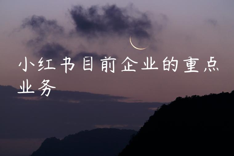 小红书目前企业的重点业务 小红书目前企业的重点业务