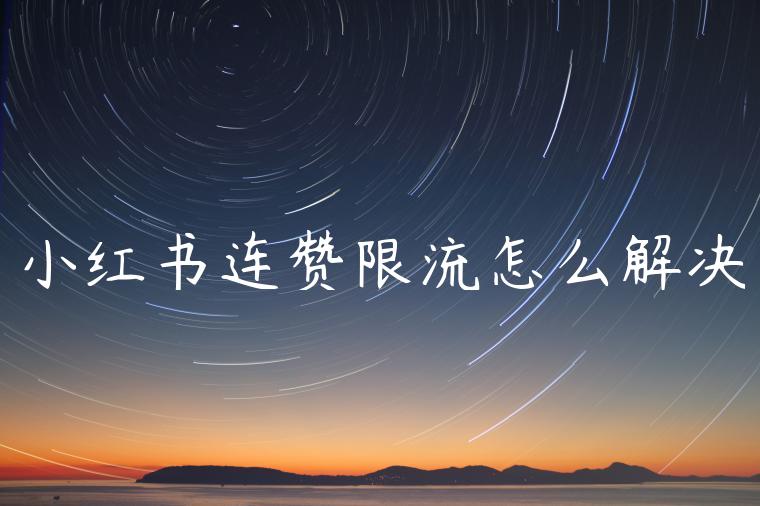小红书连赞限流怎么解决 小红书连赞限流怎么解决