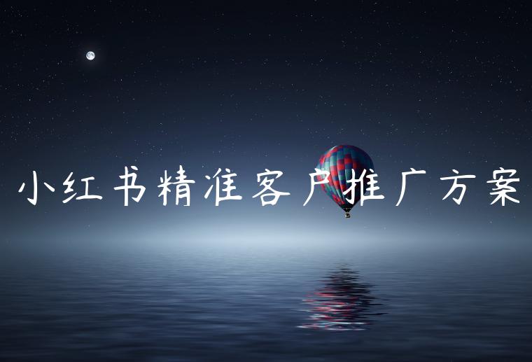 小红书精准客户推广方案 小红书精准客户推广方案