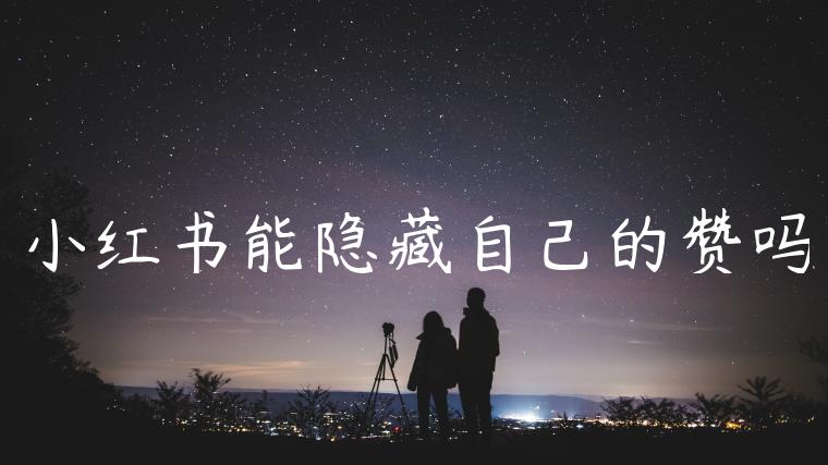 小红书能隐藏自己的赞吗 小红书能隐藏自己的赞吗