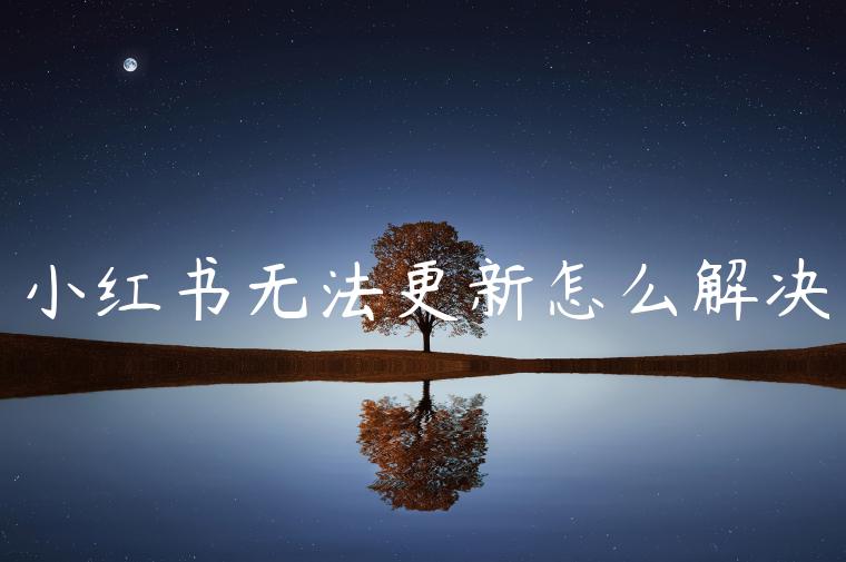 小红书无法更新怎么解决 小红书无法更新怎么解决