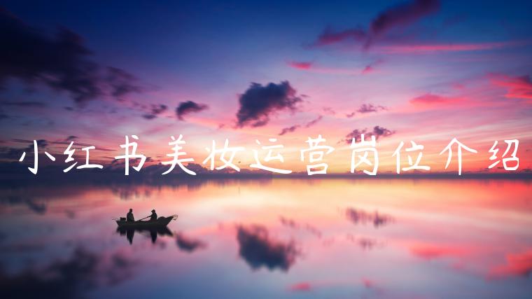小红书美妆运营岗位介绍 小红书美妆运营岗位介绍