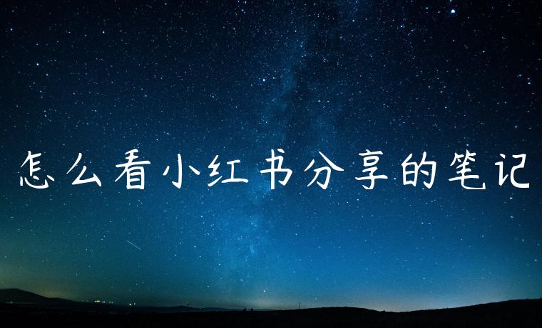 怎么看小红书分享的笔记 怎么看小红书分享的笔记