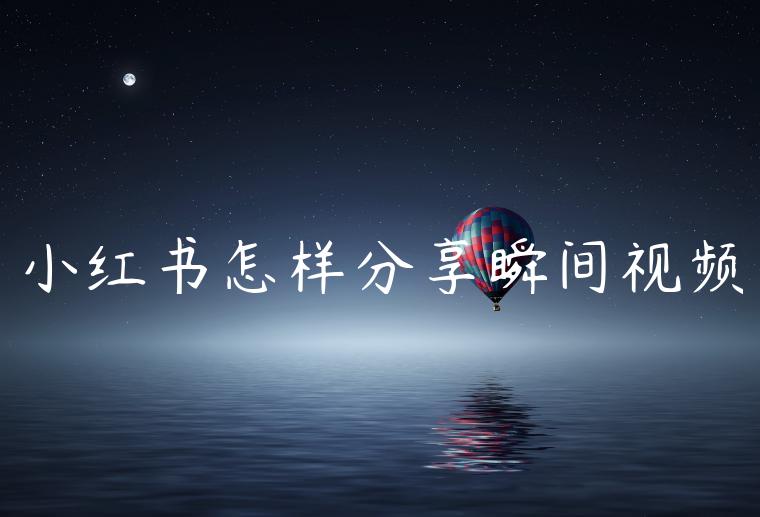 小红书怎样分享瞬间视频 小红书怎样分享瞬间视频