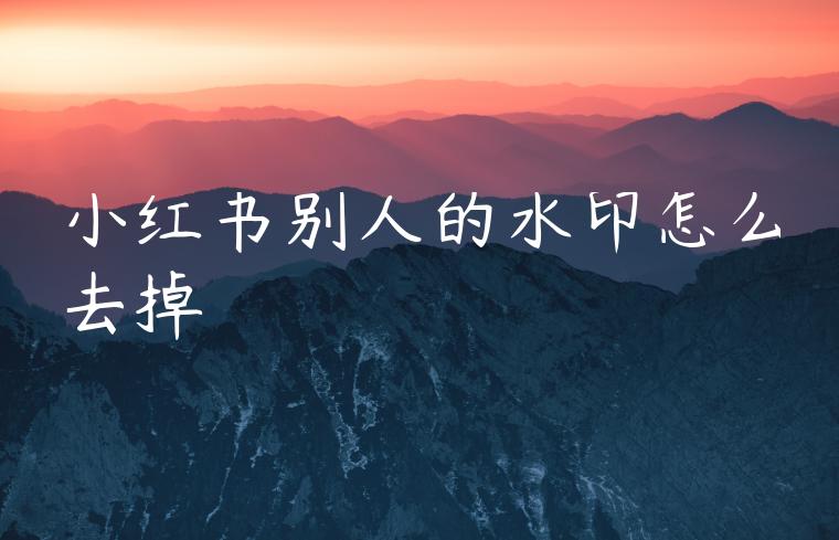 小红书别人的水印怎么去掉 小红书别人的水印怎么去掉