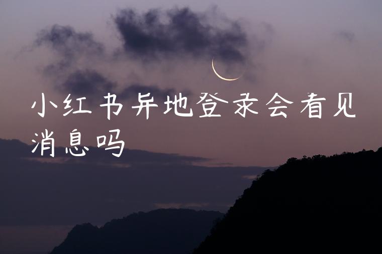 小红书异地登录会看见消息吗 小红书异地登录会看见消息吗