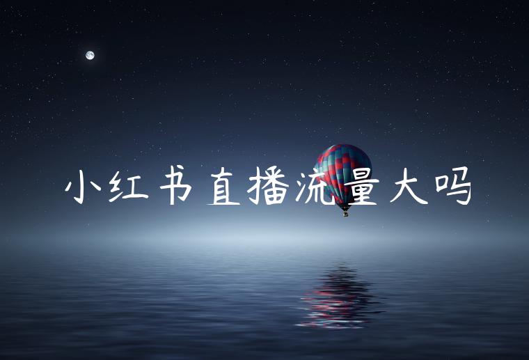 小红书直播流量大吗 小红书直播流量大吗