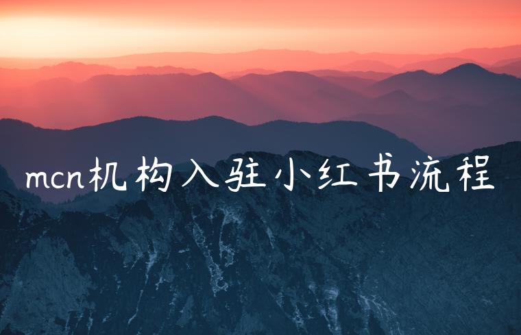 mcn机构入驻小红书流程 mcn机构入驻小红书流程