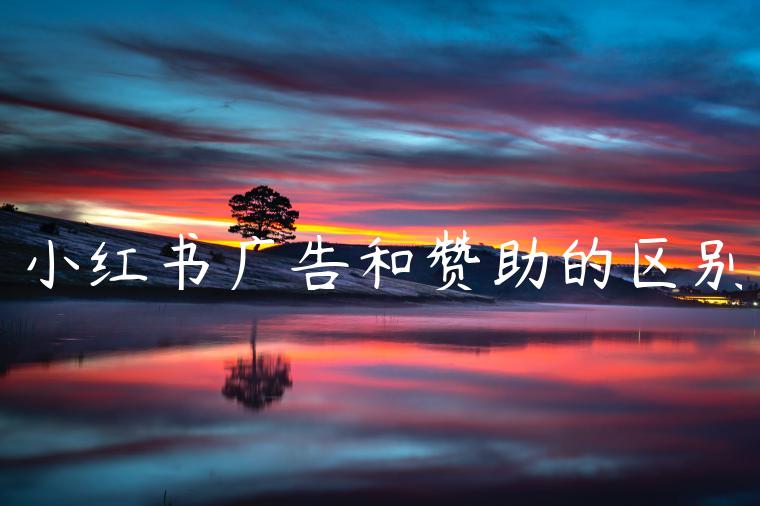 小红书广告和赞助的区别 小红书广告和赞助的区别