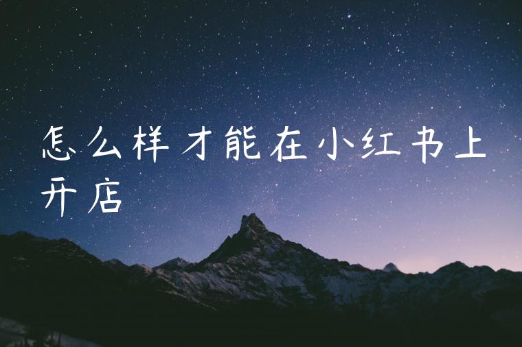 怎么样才能在小红书上开店
