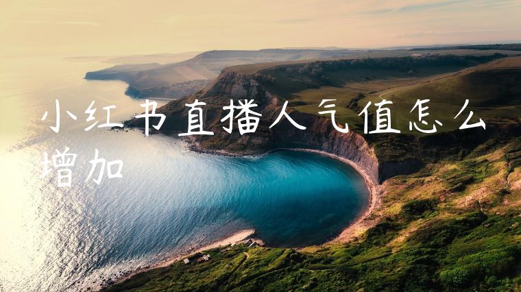 小红书直播人气值怎么增加 小红书直播人气值怎么增加