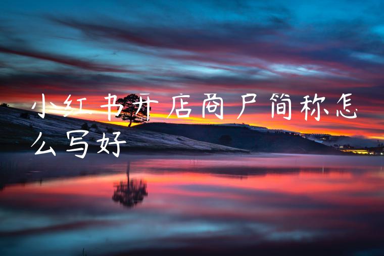 小红书开店商户简称怎么写好 小红书开店商户简称怎么写好