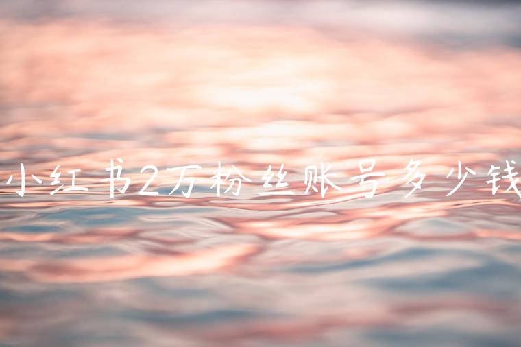 小红书2万粉丝账号多少钱 小红书2万粉丝账号多少钱