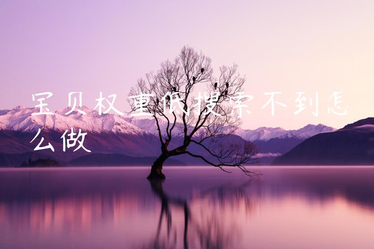 宝贝权重低搜索不到怎么做 宝贝权重低搜索不到怎么做