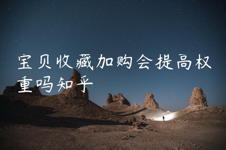 宝贝收藏加购会提高权重吗知乎 宝贝收藏加购会提高权重吗知乎