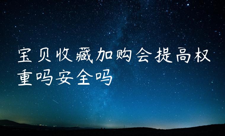 宝贝收藏加购会提高权重吗安全吗 宝贝收藏加购会提高权重吗安全吗