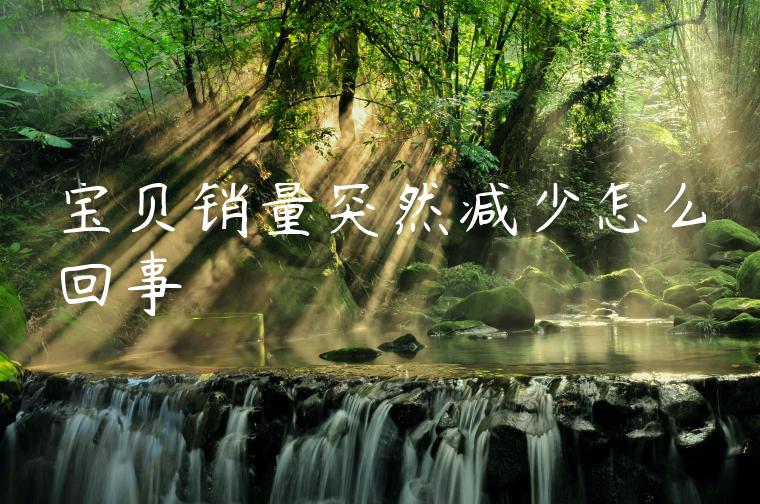 宝贝销量突然减少怎么回事 宝贝销量突然减少怎么回事