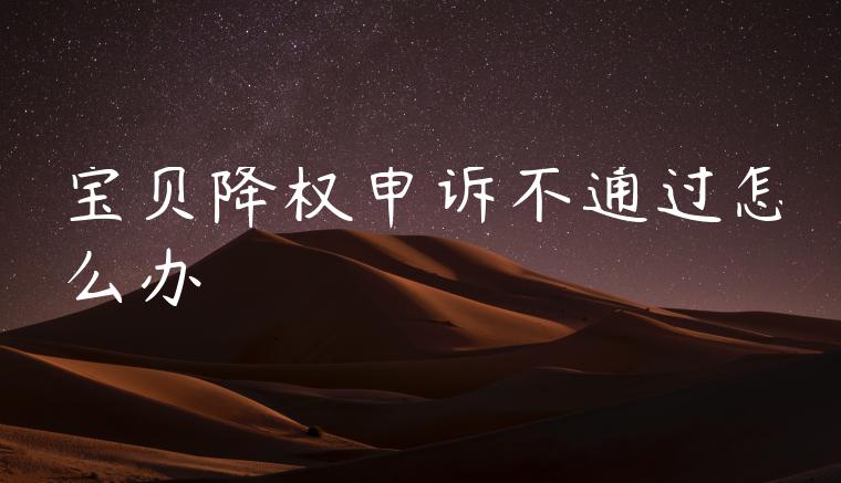 宝贝降权申诉不通过怎么办 宝贝降权申诉不通过怎么办